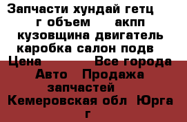 Запчасти хундай гетц 2010г объем 1.6 акпп кузовщина двигатель каробка салон подв › Цена ­ 1 000 - Все города Авто » Продажа запчастей   . Кемеровская обл.,Юрга г.